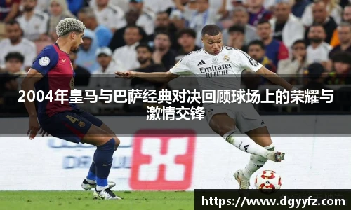2004年皇马与巴萨经典对决回顾球场上的荣耀与激情交锋