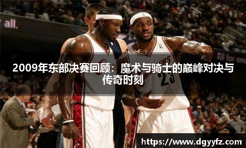 2009年东部决赛回顾：魔术与骑士的巅峰对决与传奇时刻