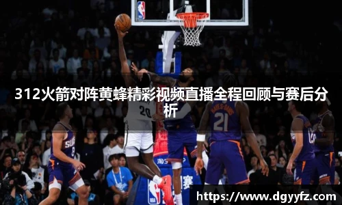 312火箭对阵黄蜂精彩视频直播全程回顾与赛后分析