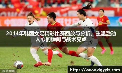 2014年韩国女足精彩比赛回放与分析，重温激动人心的瞬间与战术亮点