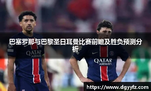 巴塞罗那与巴黎圣日耳曼比赛前瞻及胜负预测分析