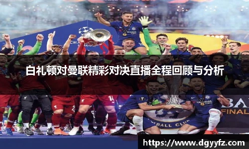 白礼顿对曼联精彩对决直播全程回顾与分析