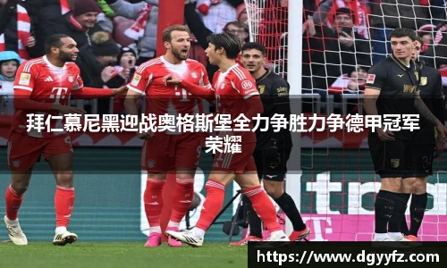 拜仁慕尼黑迎战奥格斯堡全力争胜力争德甲冠军荣耀