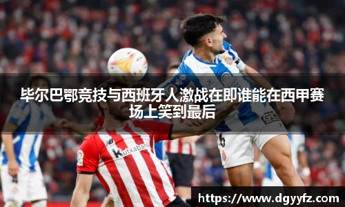 毕尔巴鄂竞技与西班牙人激战在即谁能在西甲赛场上笑到最后