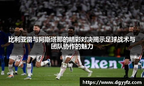 比利亚雷与阿斯塔那的精彩对决揭示足球战术与团队协作的魅力